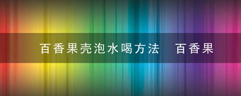 百香果壳泡水喝方法 百香果壳泡水喝正确方法
